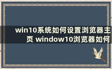 win10系统如何设置浏览器主页 window10浏览器如何设置主页